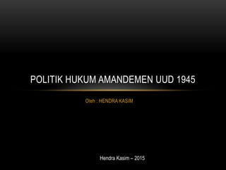 Oleh : HENDRA KASIM
POLITIK HUKUM AMANDEMEN UUD 1945
Hendra Kasim – 2015
 