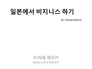 일본에서 비지니스 하기
타케베 에이카
KOTRA 도쿄 IT 지원센터
for Startup Alliance
 