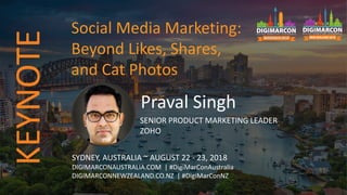 Praval Singh
SENIOR PRODUCT MARKETING LEADER
ZOHO
SYDNEY, AUSTRALIA ~ AUGUST 22 - 23, 2018
DIGIMARCONAUSTRALIA.COM | #DigiMarConAustralia
DIGIMARCONNEWZEALAND.CO.NZ | #DigiMarConNZ
Social Media Marketing:
Beyond Likes, Shares,
and Cat Photos
KEYNOTE
 