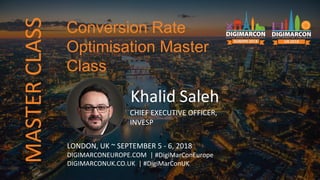 Khalid Saleh
CHIEF EXECUTIVE OFFICER,
INVESP
LONDON, UK ~ SEPTEMBER 5 - 6, 2018
DIGIMARCONEUROPE.COM | #DigiMarConEurope
DIGIMARCONUK.CO.UK | #DigiMarConUK
Conversion Rate
Optimisation Master
Class
MASTERCLASS
 