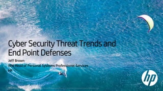 Cyber Security Threat Trends and
End Point Defenses
Jeff Brown
WW Head of Personal Systems Professional Services
HP
HP Confidential. For use under Confidential Disclosure Agreement only. © Copyright 2017 HP Development Company, L.P. The information contained herein is subject to change without notice.
 