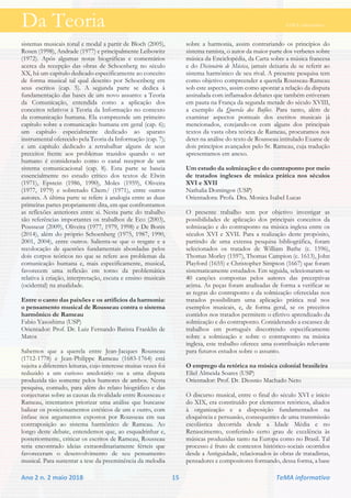 Da Teoria TeMA informativo
Ano 2 n. 2 maio 2018 15 TeMA informativo
sistemas musicais tonal e modal a partir de Bloch (2005),
Rosen (1998), Andrade (1977) e principalmente Leibowitz
(1972). Após algumas notas biográficas e comentários
acerca da recepção das obras de Schoenberg no século
XX, há um capítulo dedicado especificamente ao conceito
de forma musical tal qual descrito por Schoenberg em
seus escritos (cap. 5). A segunda parte se dedica à
fundamentação das bases de um novo assunto: a Teoria
da Comunicação, entendida como a aplicação dos
conceitos relativos à Teoria da Informação no contexto
da comunicação humana. Ela compreende um primeiro
capítulo sobre a comunicação humana em geral (cap. 6);
um capítulo especialmente dedicado ao aparato
instrumental oferecido pela Teoria da Informação (cap. 7);
e um capítulo dedicado a retrabalhar alguns de seus
preceitos frente aos problemas trazidos quando o ser
humano é considerado como o canal receptor de um
sistema comunicacional (cap. 8). Esta parte se baseia
essencialmente no estudo crítico dos textos de Elwin
(1971), Epstein (1986, 1990), Moles (1959), Oliveira
(1977, 1979) e sobretudo Chem/ (1971), entre outros
autores. A última parte se refere à analogia entre as duas
primeiras partes propriamente dita, em que confrontamos
as reflexões anteriores entre si. Nesta parte do trabalho
são referências importantes os trabalhos de Eco (2003),
Pousseur (2009), Oliveira (1977, 1979, 1998) e De Bonis
(2014), além do próprio Schoenberg (1975, 1987, 1990,
2001, 2004), entre outros. Salienta-se que o resgate e a
recolocação de questões fundamentais abordadas pelos
dois corpos teóricos no que se refere aos problemas da
comunicação humana e, mais especificamente, musical,
favorecem uma reflexão em torno da problemática
relativa à criação, interpretação, escuta e ensino musicais
(ocidental) na atualidade.
Entre o canto das paixões e os artifícios da harmonia:
o pensamento musical de Rousseau contra o sistema
harmônico de Rameau
Fabio Yasoshima (USP)
Orientador: Prof. Dr. Luiz Fernando Batista Franklin de
Matos
Sabemos que a querela entre Jean-Jacques Rousseau
(1712-1778) e Jean-Philippe Rameau (1683-1764) está
sujeita a diferentes leituras, cujo interesse muitas vezes foi
reduzido a um curioso anedotário ou a uma disputa
produzida tão somente pelos humores de ambos. Nesta
pesquisa, contudo, para além do relato biográfico e das
conjecturas sobre as causas da rivalidade entre Rousseau e
Rameau, intentamos priorizar uma análise que buscasse
balizar os posicionamentos estéticos de um e outro, com
ênfase nos argumentos expostos por Rousseau em sua
contraposição ao sistema harmônico de Rameau. Ao
longo deste debate, entendemos que, ao esquadrinhar e,
posteriormente, criticar os escritos de Rameau, Rousseau
teria encontrado ideias extraordinariamente férteis que
favoreceram o desenvolvimento de seu pensamento
musical. Para sustentar a tese da preeminência da melodia
sobre a harmonia, assim contrariando os princípios do
sistema ramista, o autor da maior parte dos verbetes sobre
música da Enciclopédia, da Carta sobre a música francesa
e do Dicionário de Música, jamais deixaria de se referir ao
sistema harmônico de seu rival. A presente pesquisa tem
como objetivo compreender a querela Rousseau-Rameau
sob este aspecto, assim como apontar a relação da disputa
assinalada com inflamados debates que também estiveram
em pauta na França da segunda metade do século XVIII,
a exemplo da Querela dos Bufões. Para tanto, além de
examinar aspectos pontuais dos escritos musicais já
mencionados, cotejando-os com alguns dos principais
textos da vasta obra teórica de Rameau, procuramos nos
deter na análise do texto de Rousseau intitulado Exame de
dois princípios avançados pelo Sr. Rameau, cuja tradução
apresentamos em anexo.
Um estudo da solmização e do contraponto por meio
de tratados ingleses de música prática nos séculos
XVI e XVII
Nathalia Domingos (USP)
Orientadora: Profa. Dra. Monica Isabel Lucas
O presente trabalho tem por objetivo investigar as
possibilidades de aplicação dos principais conceitos da
solmização e do contraponto na música inglesa entre os
séculos XVI e XVII. Para a realização deste propósito,
partindo de uma extensa pesquisa bibliográfica, foram
selecionados os tratados de William Bathe (c. 1596),
Thomas Morley (1597), Thomas Campion (c. 1613), John
Playford (1655) e Christopher Simpson (1667) que foram
sistematicamente estudados. Em seguida, selecionaram-se
40 canções compostas pelos autores das preceptivas
acima. As peças foram analisadas de forma a verificar se
as regras do contraponto e da solmização oferecidas nos
tratados possibilitam uma aplicação prática real nos
exemplos musicais, e, de forma geral, se os preceitos
contidos nos tratados permitem o efetivo aprendizado da
solmização e do contraponto. Considerando a escassez de
trabalhos em português discorrendo especificamente
sobre a solmização e sobre o contraponto na música
inglesa, este trabalho oferece uma contribuição relevante
para futuros estudos sobre o assunto.
O emprego da retórica na música colonial brasileira
Eliel Almeida Soares (USP)
Orientador: Prof. Dr. Diosnio Machado Neto
O discurso musical, entre o final do século XVI e início
do XIX, era constituído por elementos retóricos, aliados
à organização e a disposição fundamentados na
eloquência e persuasão, consequentes de uma transmissão
escolástica decorrida desde a Idade Média e no
Renascimento, conferindo certo grau de excelência às
músicas produzidas tanto na Europa como no Brasil. Tal
processo é fruto de contextos histórico-sociais ocorridos
desde a Antiguidade, relacionados às obras de tratadistas,
pensadores e compositores formando, dessa forma, a base
 