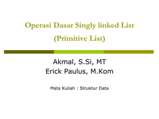 Operasi Dasar Singly linked List
(Primitive List)
Akmal, S.Si, MT
Erick Paulus, M.Kom
Mata Kuliah : Struktur Data
 