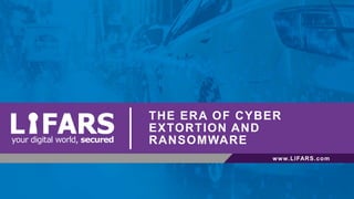 THE ERA OF CYBER
EXTORTION AND
RANSOMWARE
www.LIFARS.com
 
