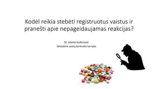 Kodėl reikia stebėti registruotus vaistus ir
pranešti apie nepageidaujamas reakcijas?
Dr. Jolanta Gulbinovič
Valstybinė vaistų kontrolės tarnyba
 
