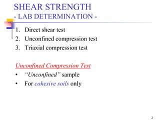 2
SHEAR STRENGTH
- LAB DETERMINATION -
1. Direct shear test
2. Unconfined compression test
3. Triaxial compression test
Unconfined Compression Test
• “Unconfined” sample
• For cohesive soils only
 
