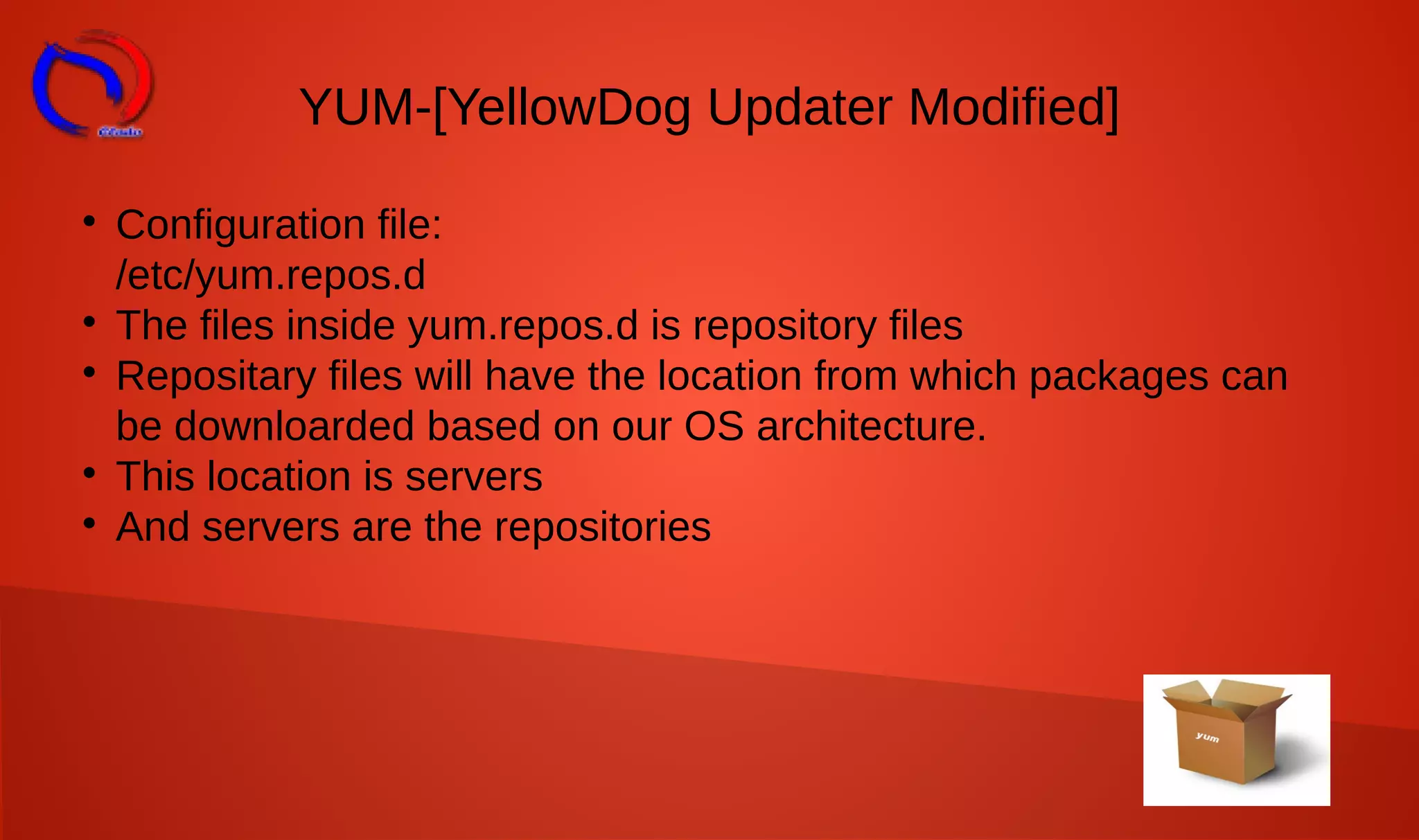 YUM-[YellowDog Updater Modified]

Configuration file:
/etc/yum.repos.d

The files inside yum.repos.d is repository files

Repositary files will have the location from which packages can
be downloarded based on our OS architecture.

This location is servers

And servers are the repositories
 