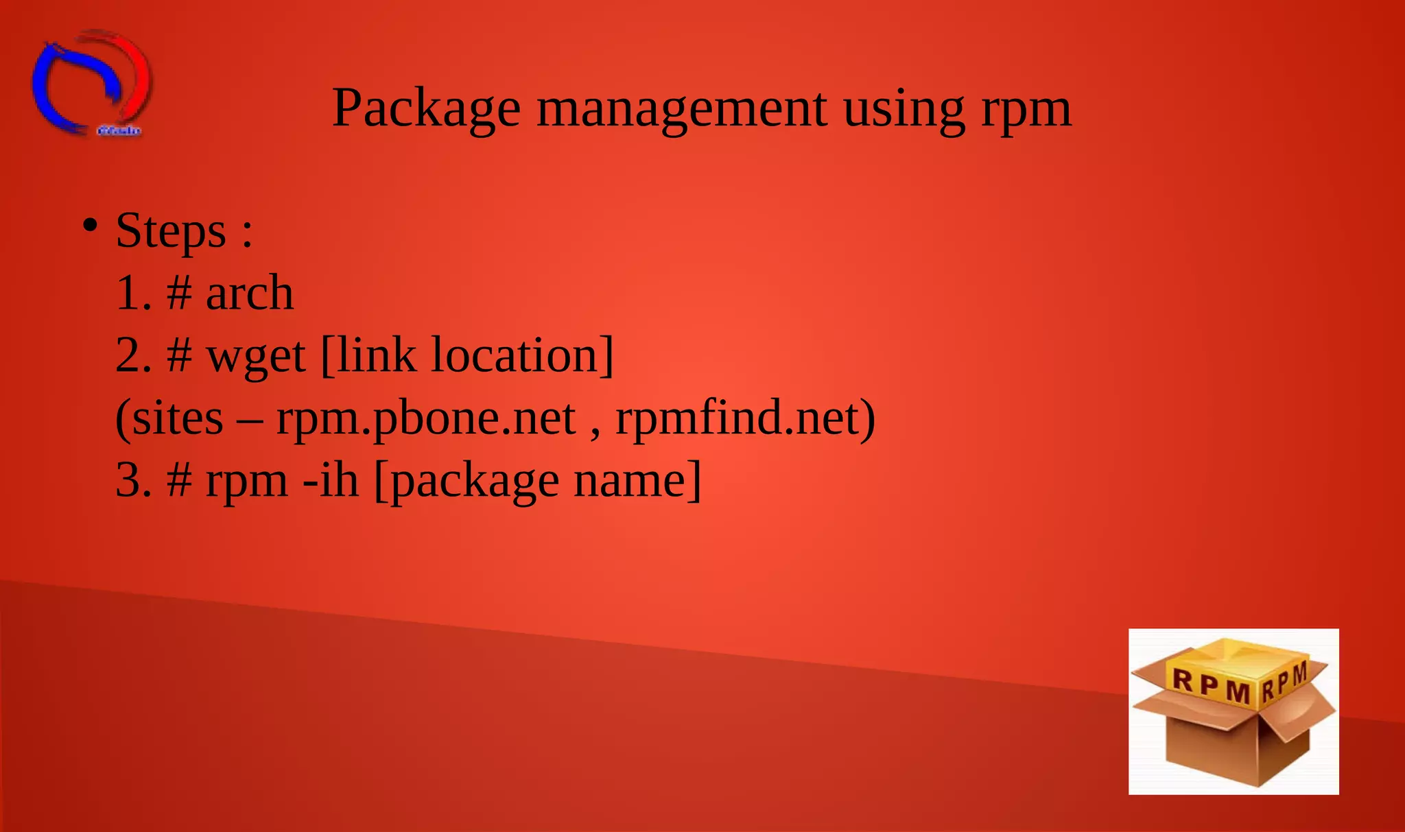 Package management using rpm

Steps :
1. # arch
2. # wget [link location]
(sites – rpm.pbone.net , rpmfind.net)
3. # rpm -ih [package name]
 