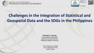 Challenges in the Integration of Statistical and
Geospatial Data and the SDGs in the Philippines
Florante C. Varona
Chief Statistical Specialist
National Censuses Service
Philippine Statistics Authority
16th Conference of IAOS
19-21 September 2018
Paris, France
 