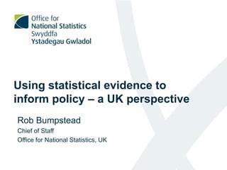 Using statistical evidence to
inform policy – a UK perspective
Rob Bumpstead
Chief of Staff
Office for National Statistics, UK
 