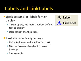  Use labels and link labels for text
display
 Text property (no more Caption) defines
text to display
 User cannot change a label
 LinkLabel enables hyperlinks
 Links.Add inserts a hyperlink into text
 Must write event-handler to invoke
browser
 See example
 