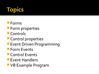  Forms
 Form properties
 Controls
 Control properties
 Event Driven Programming
 Form Events
 Control Events
 Event Handlers
 VB Example Program
 
