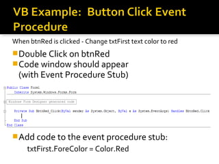When btnRed is clicked - Change txtFirst text color to red
Double Click on btnRed
Code window should appear
(with Event Procedure Stub)
Add code to the event procedure stub:
txtFirst.ForeColor = Color.Red
 