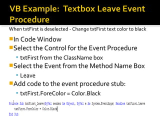 When txtFirst is deselected - Change txtFirst text color to black
In Code Window
Select the Control for the Event Procedure
 txtFirst from the ClassName box
Select the Event from the Method Name Box
 Leave
Add code to the event procedure stub:
 txtFirst.ForeColor = Color.Black
 
