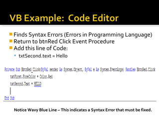  Finds Syntax Errors (Errors in Programming Language)
 Return to btnRed Click Event Procedure
 Add this line of Code:
 txtSecond.text = Hello
Notice Wavy Blue Line – This indicates a Syntax Error that must be fixed.
 