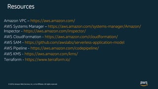 © 2018, Amazon Web Services, Inc. or its Affiliates. All rights reserved.
Resources
Amazon VPC – https://aws.amazon.com/
AWS Systems Manager – https://aws.amazon.com/systems-manager/Amazon/
Inspector - https://aws.amazon.com/inspector/
AWS CloudFormation - https://aws.amazon.com/cloudformation/
AWS SAM - https://github.com/awslabs/serverless-application-model
AWS Pipeline - https://aws.amazon.com/codepipeline/
AWS KMS - https://aws.amazon.com/kms/
Terraform - https://www.terraform.io/
 