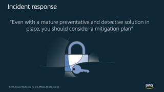 © 2018, Amazon Web Services, Inc. or its Affiliates. All rights reserved.
Incident response
“Even with a mature preventative and detective solution in
place, you should consider a mitigation plan”
 