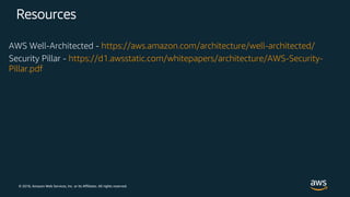 © 2018, Amazon Web Services, Inc. or its Affiliates. All rights reserved.
Resources
AWS Well-Architected - https://aws.amazon.com/architecture/well-architected/
Security Pillar - https://d1.awsstatic.com/whitepapers/architecture/AWS-Security-
Pillar.pdf
 