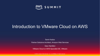 © 2018, Amazon Web Services, Inc. or its Affiliates. All rights reserved.
Samir Kadoo
Partner Solutions Architect, Amazon Web Services
Gary Hamilton
VMware Cloud on AWS Specialist SE, VMware
Introduction to VMware Cloud on AWS
 