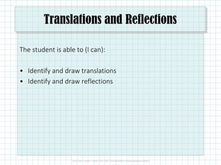 Translations and Reflections
The student is able to (I can):
• Identify and draw translations
• Identify and draw reflections
 