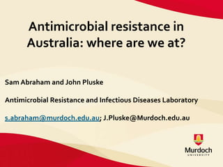 Antimicrobial resistance in
Australia: where are we at?
Sam Abraham and John Pluske
Antimicrobial Resistance and Infectious Diseases Laboratory
s.abraham@murdoch.edu.au; J.Pluske@Murdoch.edu.au
 
