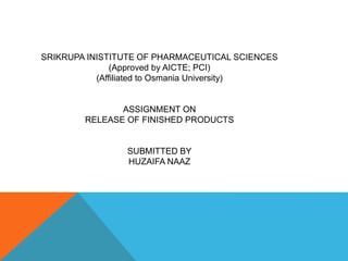 SRIKRUPA INISTITUTE OF PHARMACEUTICAL SCIENCES
(Approved by AICTE; PCI)
(Affiliated to Osmania University)
ASSIGNMENT ON
RELEASE OF FINISHED PRODUCTS
SUBMITTED BY
HUZAIFA NAAZ
 