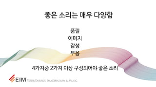 좋은 소리는 매우 다양함
품질
이미지
감성
무음
4가지중 2가지 이상 구성되어야 좋은 소리
 