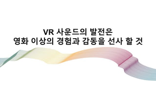 VR 사운드의 발전은
영화 이상의 경험과 감동을 선사 할 것
 