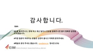 감 사 합 니 다.
Q&A
#손을 들어주시고, 현재 하고 계신 일이나 전공을 말해주시면 좀더 명확한 답변을
드리겠습니다.
#직접 질문이 꺼려지는 분들은 강연이 끝나고 저에게 문의주세요.
#메일로 문의 주셔도 좋습니다. eim@eim.kr 정사인 CTO
 