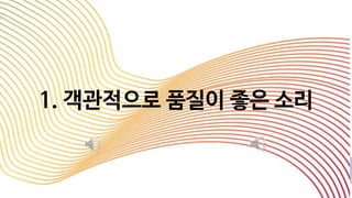 1. 객관적으로 품질이 좋은 소리
 