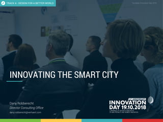 4,1 Innovating the smart city 1
CONFIDENTIAL Template Innovation Day 2018CONFIDENTIAL
INNOVATING THE SMART CITY
Dany Robberecht
Director Consulting Office
dany.robberecht@verhaert.com
TRACK 4 - DESIGN FOR A BETTER WORLD
 