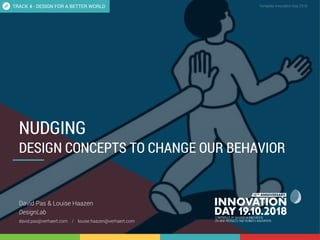 4.2 Nudging, design concepts to change our behavior 1
CONFIDENTIAL Template Innovation Day 2018CONFIDENTIAL
NUDGING
DESIGN CONCEPTS TO CHANGE OUR BEHAVIOR
David Pas & Louise Haazen
DesignLab
david.pas@verhaert.com / louise.haazen@verhaert.com
TRACK 4 - DESIGN FOR A BETTER WORLD
 