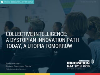 4.3 Collective intelligence 1
CONFIDENTIAL Template Innovation Day 2018CONFIDENTIAL
COLLECTIVE INTELLIGENCE:
A DYSTOPIAN INNOVATION PATH
TODAY, A UTOPIA TOMORROW
Frederik Wouters
Business Development Director
Frederik.wouters@verhaert.com
TRACK 4 - DESIGN FOR A BETTER WORLD
 