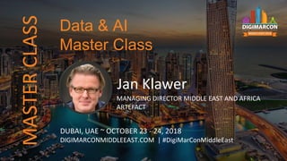 Jan Klawer
MANAGING DIRECTOR MIDDLE EAST AND AFRICA
ARTEFACT
DUBAI, UAE ~ OCTOBER 23 - 24, 2018
DIGIMARCONMIDDLEEAST.COM | #DigiMarConMiddleEast
Data & AI
Master Class
MASTERCLASS
 