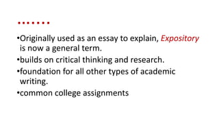 …....
•Originally used as an essay to explain, Expository
is now a general term.
•builds on critical thinking and research.
•foundation for all other types of academic
writing.
•common college assignments
 