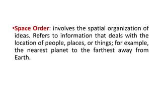 •Space Order: involves the spatial organization of
ideas. Refers to information that deals with the
location of people, places, or things; for example,
the nearest planet to the farthest away from
Earth.
 