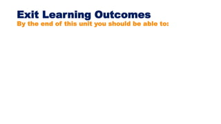 Exit Learning Outcomes
By the end of this unit you should be able to:
 