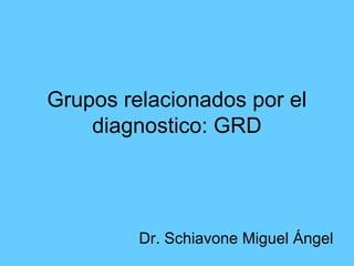 Grupos relacionados por el
diagnostico: GRD
Dr. Schiavone Miguel Ángel
 