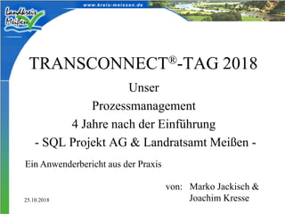 TRANSCONNECT®-TAG 2018
Unser
Prozessmanagement
4 Jahre nach der Einführung
- SQL Projekt AG & Landratsamt Meißen -
Ein Anwenderbericht aus der Praxis
von: Marko Jackisch &
Joachim Kresse25.10.2018
 