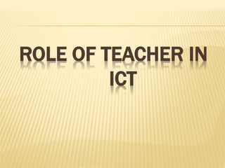 ROLE OF TEACHER IN
ICT
 