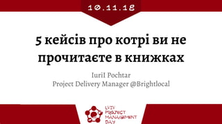 5 кейсів про котрі ви не
прочитаєте в книжках
IuriI Pochtar
Project Delivery Manager @Brightlocal
 