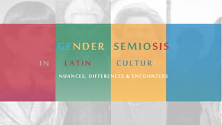 GENDER SEMIOSIS
NUANCES, DIFFERENCES & ENCOUNTERS
IN LATIN CULTURES
 