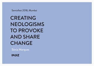 Semiofest 2018, Mumbai
CREATING
NEOLOGISMS
TO PROVOKE
AND SHARE
CHANGE
Sónia Marques
 