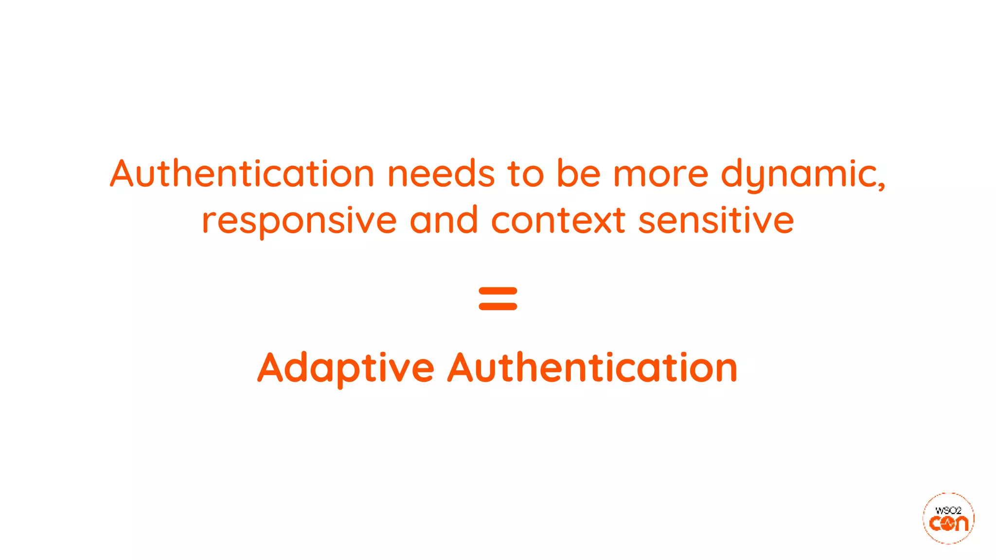 Authentication needs to be more dynamic,
responsive and context sensitive
=
Adaptive Authentication
 