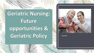 Geriatric Nursing:
Future
opportunities &
Geriatric Policy
 