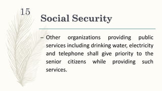 Social Security
– Other organizations providing public
services including drinking water, electricity
and telephone shall give priority to the
senior citizens while providing such
services.
15
 