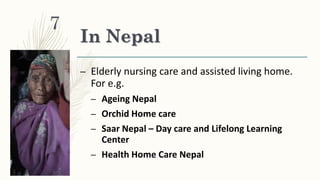 In Nepal
– Elderly nursing care and assisted living home.
For e.g.
– Ageing Nepal
– Orchid Home care
– Saar Nepal – Day care and Lifelong Learning
Center
– Health Home Care Nepal
7
 