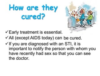 How are they
cured?
Early treatment is essential.
All (except AIDS today) can be cured.
If you are diagnosed with an STI, it is
important to notify the person
have recently had sex so that
the doctor.
with
you
whom you
can see
 