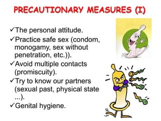 PRECAUTIONARY MEASURES (I)
The personal attitude.
Practice safe sex (condom,
monogamy, sex without
penetration, etc.)).
Avoid multiple contacts
(promiscuity).
Try to know our partners
(sexual past, physical state
...).
Genital hygiene.
 
