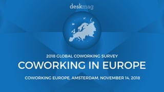2018 GLOBAL COWORKING SURVEY
COWORKING IN EUROPE
COWORKING EUROPE, AMSTERDAM, NOVEMBER 14, 2018
 